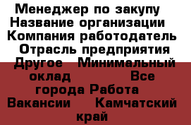 Менеджер по закупу › Название организации ­ Компания-работодатель › Отрасль предприятия ­ Другое › Минимальный оклад ­ 30 000 - Все города Работа » Вакансии   . Камчатский край